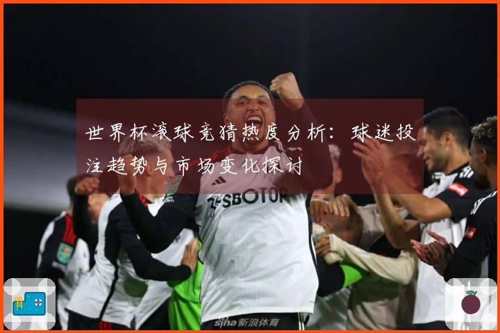 世界杯滚球竞猜热度分析：球迷投注趋势与市场变化探讨
