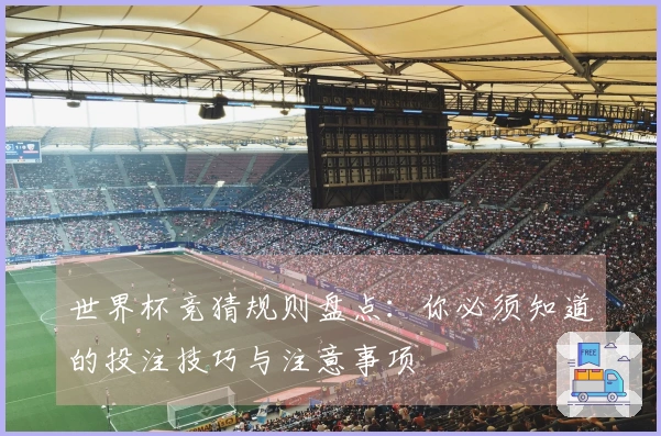 世界杯竞猜规则盘点：你必须知道的投注技巧与注意事项