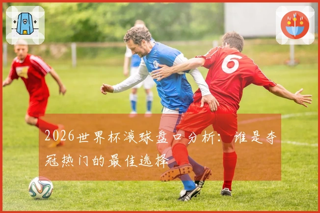 2026世界杯滚球盘口分析：谁是夺冠热门的最佳选择