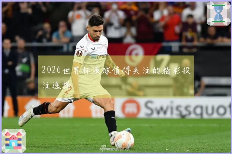 2026世界杯滚球值得关注的精彩投注选择
