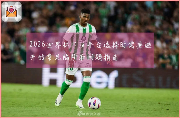 2026世界杯下注平台选择时需要避开的常见陷阱和问题指南