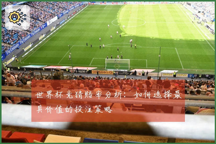 世界杯竞猜赔率分析:如何选择最具价值的投注策略
