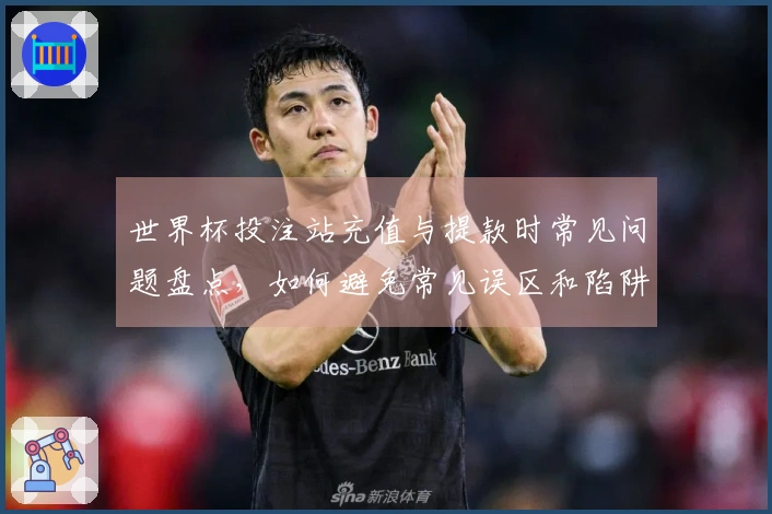 世界杯投注站充值与提款时常见问题盘点，如何避免常见误区和陷阱