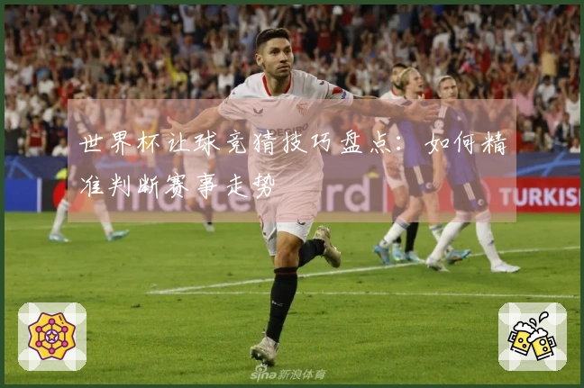 世界杯让球竞猜技巧盘点：如何精准判断赛事走势