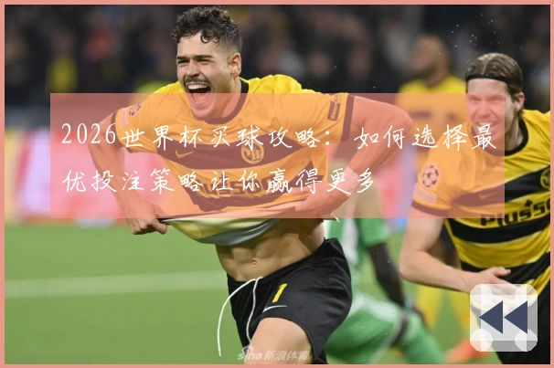 2026世界杯买球攻略：如何选择最优投注策略让你赢得更多