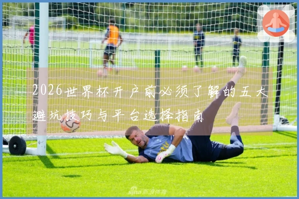 2026世界杯开户前必须了解的五大避坑技巧与平台选择指南