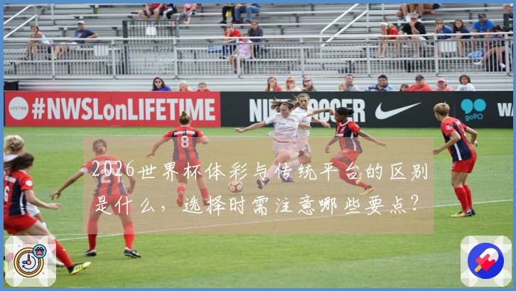 2026世界杯体彩与传统平台的区别是什么，选择时需注意哪些要点？