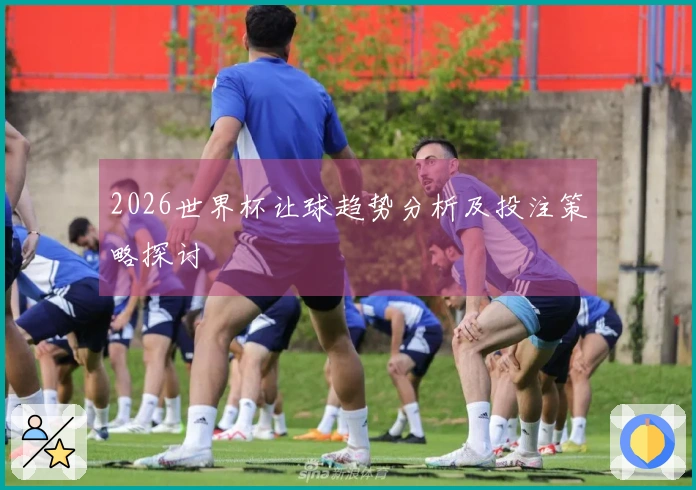 2026世界杯让球趋势分析及投注策略探讨