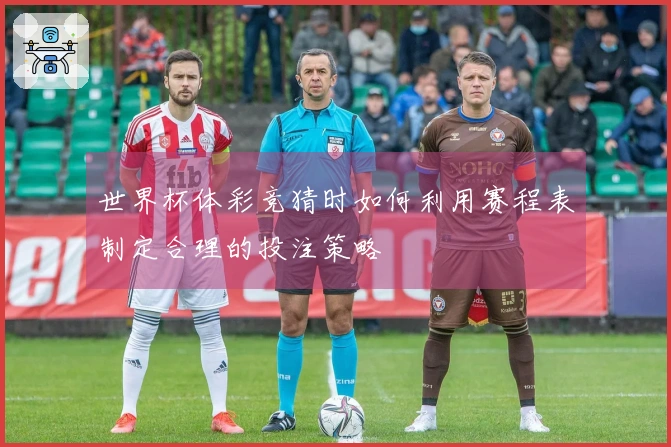 世界杯体彩竞猜时如何利用赛程表制定合理的投注策略