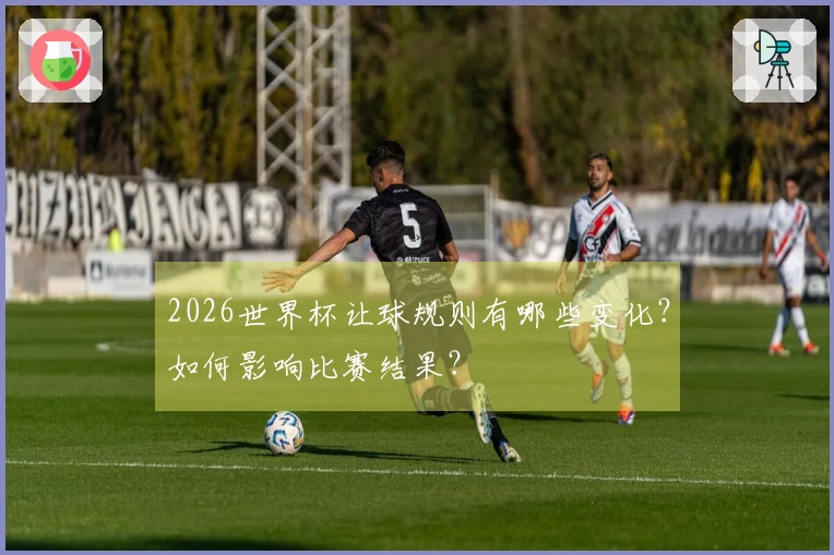 2026世界杯让球规则有哪些变化？如何影响比赛结果？