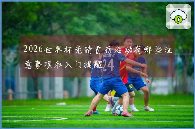 2026世界杯竞猜首存活动有哪些注意事项和入门提醒