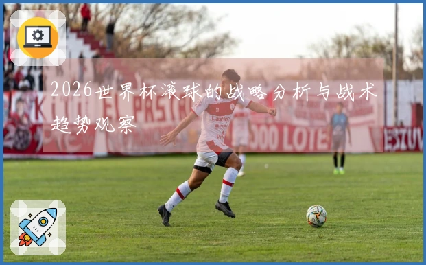 2026世界杯滚球的战略分析与战术趋势观察