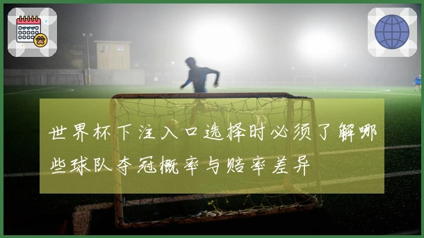 世界杯下注入口选择时必须了解哪些球队夺冠概率与赔率差异
